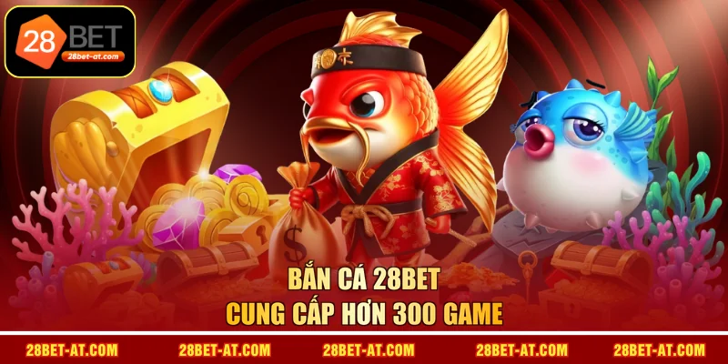 Bắn Cá 28BET cung cấp hơn 300 game