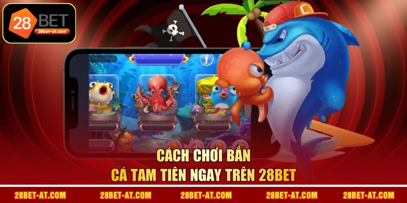 Cách chơi Bắn Cá Tam Tiên ngay trên 28BET