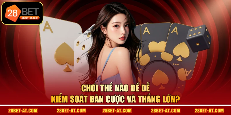 Chơi thế nào để dễ kiểm soát bàn cược và thắng lớn? 