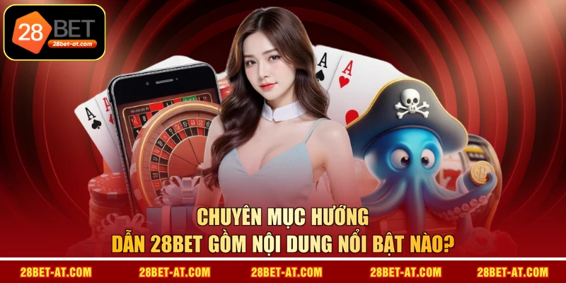 Chuyên mục hướng dẫn 28BET gồm nội dung nổi bật nào? 