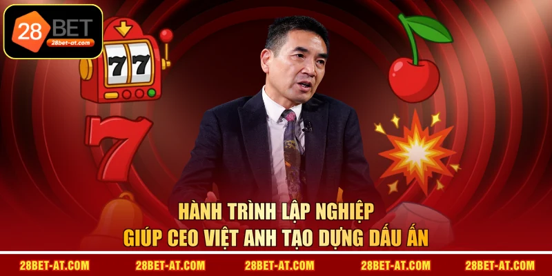 Hành trình lập nghiệp giúp CEO VIỆT ANH tạo dựng dấu ấn 