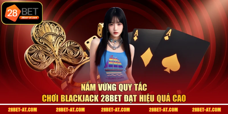 Nắm vững quy tắc chơi Blackjack 28BET đạt hiệu quả cao