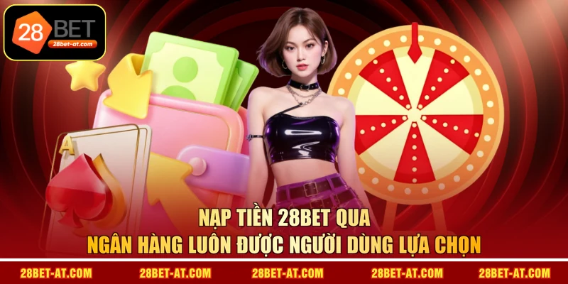Nạp tiền 28BET qua ngân hàng luôn được người dùng lựa chọn